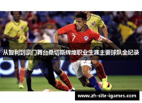 从智利到豪门舞台桑切斯辉煌职业生涯主要球队全纪录