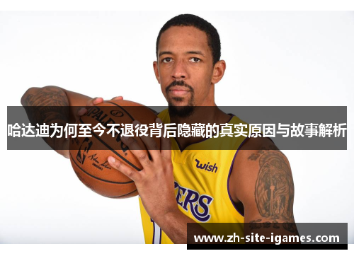 哈达迪为何至今不退役背后隐藏的真实原因与故事解析