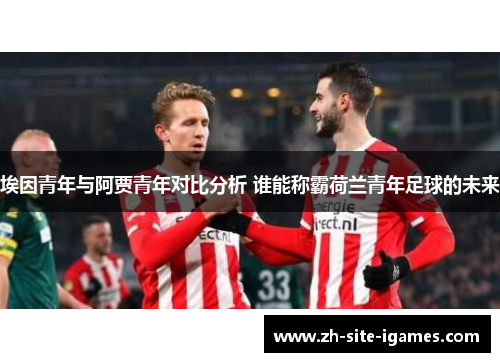 埃因青年与阿贾青年对比分析 谁能称霸荷兰青年足球的未来 埃因青年与阿贾青年对比分析 谁能称霸荷兰青年足球的未来