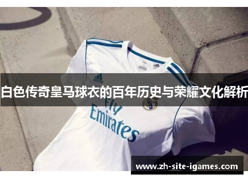 白色传奇皇马球衣的百年历史与荣耀文化解析 白色传奇皇马球衣的百年历史与荣耀文化解析