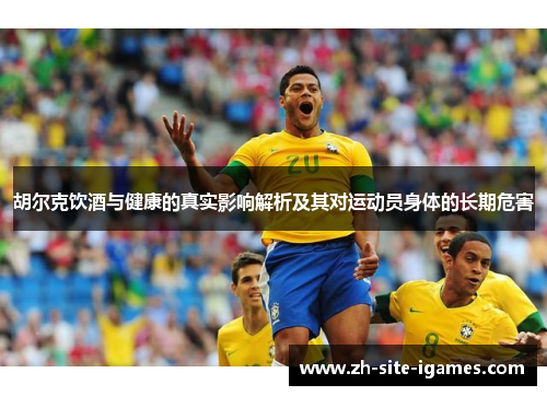 胡尔克饮酒与健康的真实影响解析及其对运动员身体的长期危害 胡尔克饮酒与健康的真实影响解析及其对运动员身体的长期危害