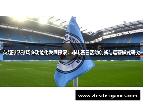 英超球队球场多功能化发展探索:非比赛日活动创新与运营模式研究 英超球队球场多功能化发展探索:非比赛日活动创新与运营模式研究