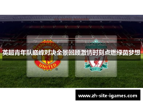 英超青年队巅峰对决全景回顾激情时刻点燃绿茵梦想 英超青年队巅峰对决全景回顾激情时刻点燃绿茵梦想