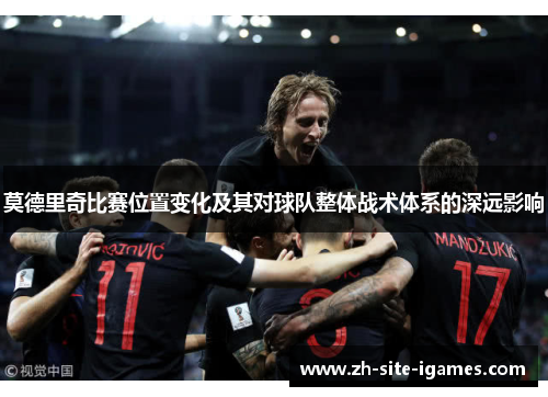 莫德里奇比赛位置变化及其对球队整体战术体系的深远影响 莫德里奇比赛位置变化及其对球队整体战术体系的深远影响