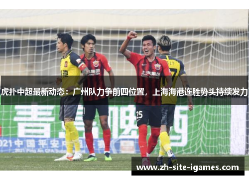 虎扑中超最新动态:广州队力争前四位置,上海海港连胜势头持续发力 虎扑中超最新动态:广州队力争前四位置,上海海港连胜势头持续发力