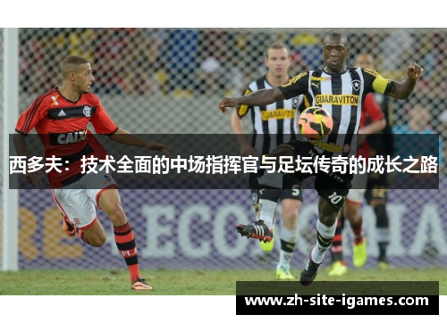 西多夫：技术全面的中场指挥官与足坛传奇的成长之路