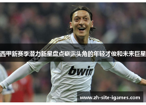 西甲新赛季潜力新星盘点崭露头角的年轻才俊和未来巨星 西甲新赛季潜力新星盘点崭露头角的年轻才俊和未来巨星