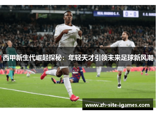 西甲新生代崛起探秘：年轻天才引领未来足球新风潮