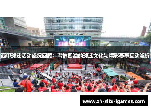 西甲球迷活动盛况回顾:激情四溢的球迷文化与精彩赛事互动解析 西甲球迷活动盛况回顾:激情四溢的球迷文化与精彩赛事互动解析