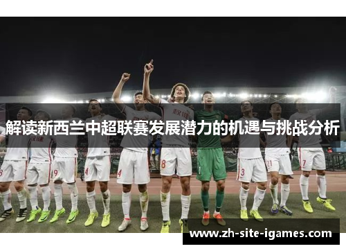 解读新西兰中超联赛发展潜力的机遇与挑战分析 解读新西兰中超联赛发展潜力的机遇与挑战分析