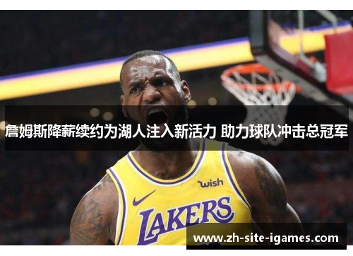 詹姆斯降薪续约为湖人注入新活力 助力球队冲击总冠军 詹姆斯降薪续约为湖人注入新活力 助力球队冲击总冠军