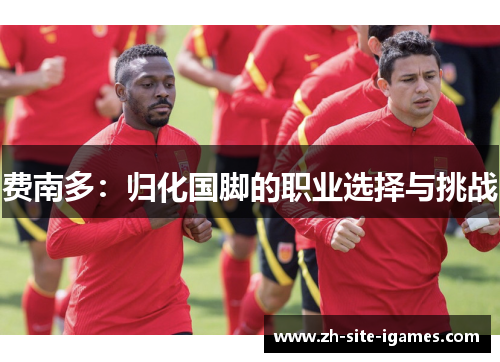 费南多:归化国脚的职业选择与挑战 费南多:归化国脚的职业选择与挑战