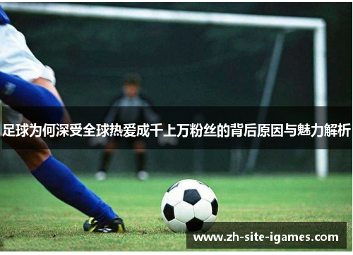 足球为何深受全球热爱成千上万粉丝的背后原因与魅力解析 足球为何深受全球热爱成千上万粉丝的背后原因与魅力解析
