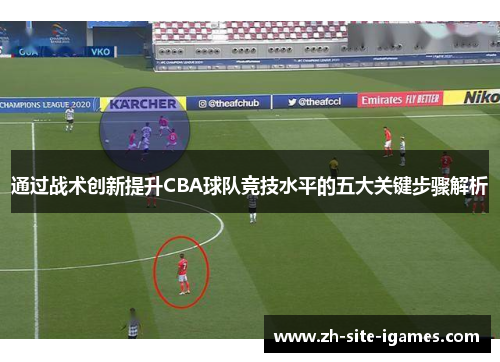 通过战术创新提升CBA球队竞技水平的五大关键步骤解析 通过战术创新提升CBA球队竞技水平的五大关键步骤解析