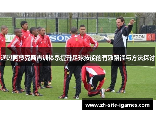 通过阿贾克斯青训体系提升足球技能的有效路径与方法探讨 通过阿贾克斯青训体系提升足球技能的有效路径与方法探讨