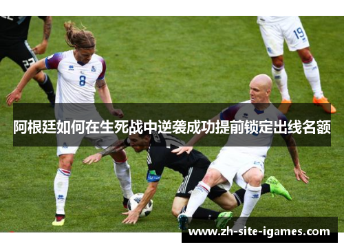 阿根廷如何在生死战中逆袭成功提前锁定出线名额