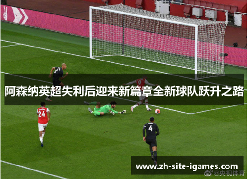 阿森纳英超失利后迎来新篇章全新球队跃升之路