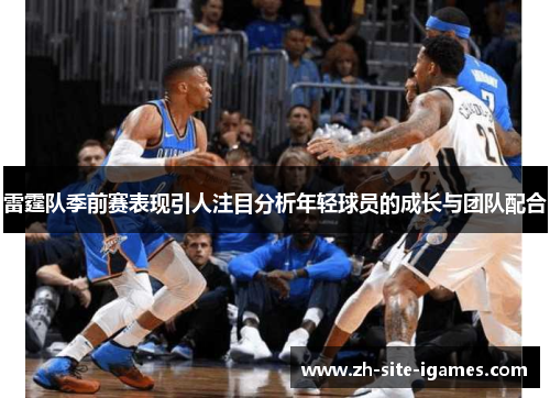 雷霆队季前赛表现引人注目分析年轻球员的成长与团队配合 雷霆队季前赛表现引人注目分析年轻球员的成长与团队配合
