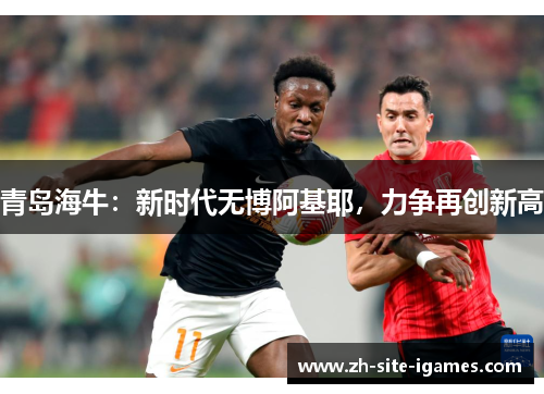 青岛海牛:新时代无博阿基耶,力争再创新高 青岛海牛:新时代无博阿基耶,力争再创新高