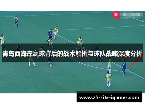 青岛西海岸赢球背后的战术解析与球队战略深度分析