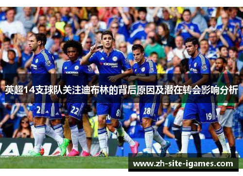 英超14支球队关注迪布林的背后原因及潜在转会影响分析