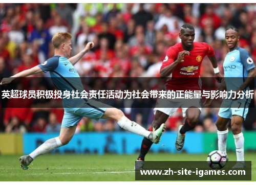 英超球员积极投身社会责任活动为社会带来的正能量与影响力分析 英超球员积极投身社会责任活动为社会带来的正能量与影响力分析