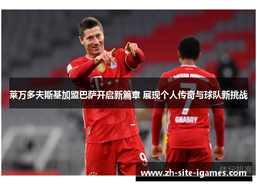 莱万多夫斯基加盟巴萨开启新篇章 展现个人传奇与球队新挑战 莱万多夫斯基加盟巴萨开启新篇章 展现个人传奇与球队新挑战