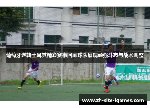 葡萄牙逆转土耳其精彩赛事回顾球队展现顽强斗志与战术调整