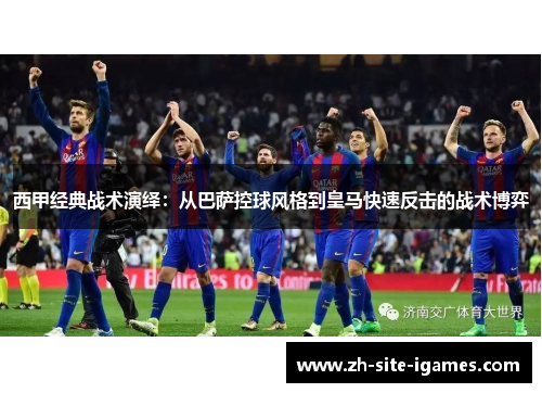 西甲经典战术演绎:从巴萨控球风格到皇马快速反击的战术博弈 西甲经典战术演绎:从巴萨控球风格到皇马快速反击的战术博弈