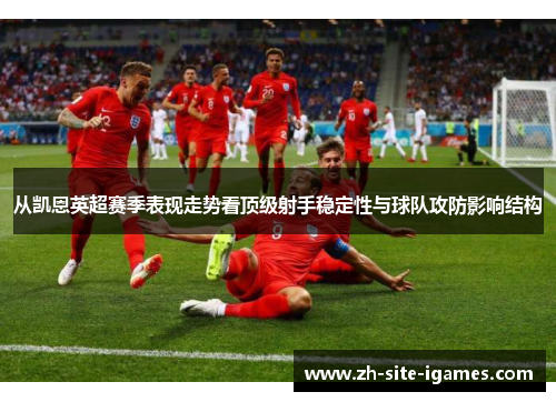 从凯恩英超赛季表现走势看顶级射手稳定性与球队攻防影响结构 从凯恩英超赛季表现走势看顶级射手稳定性与球队攻防影响结构