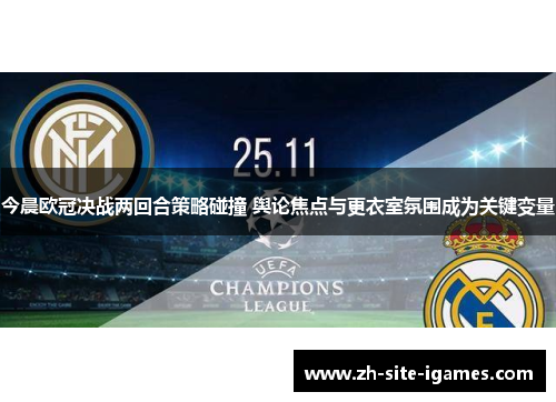 今晨欧冠决战两回合策略碰撞 舆论焦点与更衣室氛围成为关键变量
