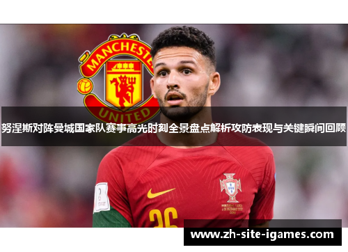 努涅斯对阵曼城国家队赛事高光时刻全景盘点解析攻防表现与关键瞬间回顾 努涅斯对阵曼城国家队赛事高光时刻全景盘点解析攻防表现与关键瞬间回顾