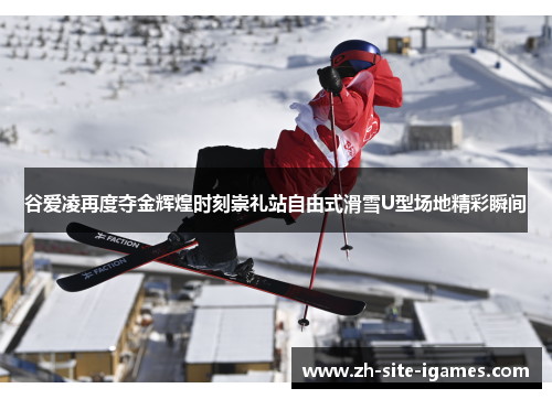 谷爱凌再度夺金辉煌时刻崇礼站自由式滑雪U型场地精彩瞬间
