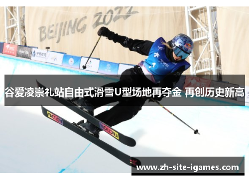 谷爱凌崇礼站自由式滑雪U型场地再夺金 再创历史新高 谷爱凌崇礼站自由式滑雪U型场地再夺金 再创历史新高