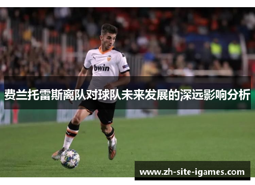 费兰托雷斯离队对球队未来发展的深远影响分析 费兰托雷斯离队对球队未来发展的深远影响分析