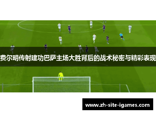费尔明传射建功巴萨主场大胜背后的战术秘密与精彩表现