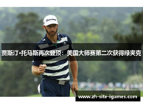 贾斯汀·托马斯再次登顶：美国大师赛第二次获得绿夹克