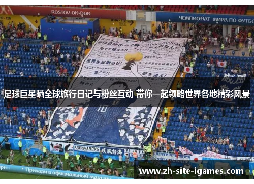 足球巨星晒全球旅行日记与粉丝互动 带你一起领略世界各地精彩风景