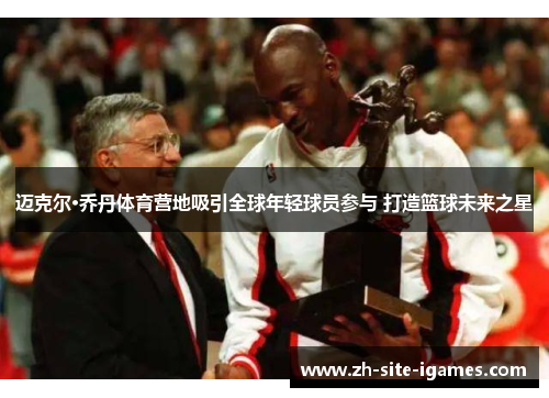 迈克尔·乔丹体育营地吸引全球年轻球员参与 打造篮球未来之星 迈克尔·乔丹体育营地吸引全球年轻球员参与 打造篮球未来之星