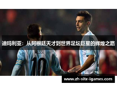 迪玛利亚:从阿根廷天才到世界足坛巨星的辉煌之路 迪玛利亚:从阿根廷天才到世界足坛巨星的辉煌之路
