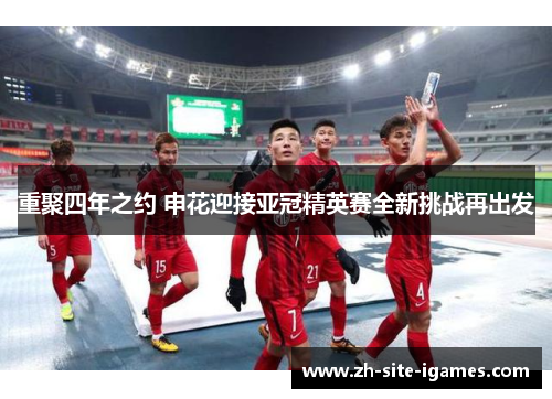 重聚四年之约 申花迎接亚冠精英赛全新挑战再出发