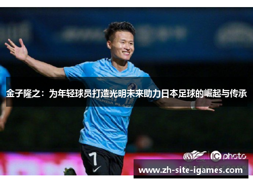 金子隆之：为年轻球员打造光明未来助力日本足球的崛起与传承
