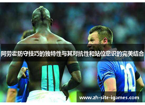 阿劳霍防守技巧的独特性与其对抗性和站位意识的完美结合