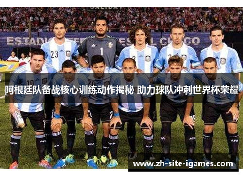 阿根廷队备战核心训练动作揭秘 助力球队冲刺世界杯荣耀