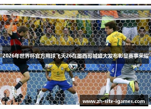 2026年世界杯官方用球飞天26在墨西哥城盛大发布彰显赛事荣耀
