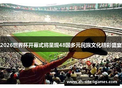 2026世界杯开幕式将呈现48国多元民族文化精彩盛宴