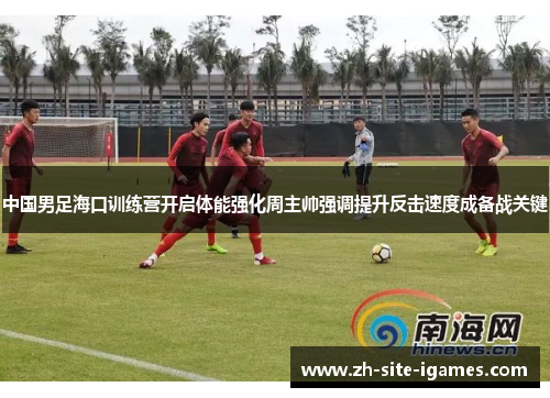 中国男足海口训练营开启体能强化周主帅强调提升反击速度成备战关键 中国男足海口训练营开启体能强化周主帅强调提升反击速度成备战关键