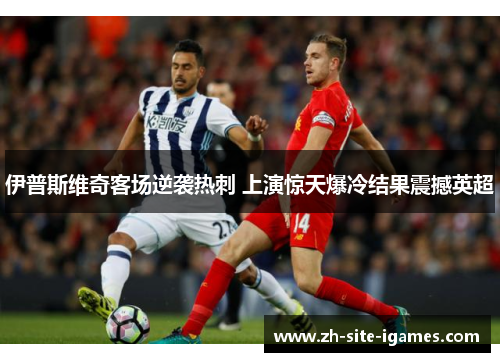 伊普斯维奇客场逆袭热刺 上演惊天爆冷结果震撼英超 伊普斯维奇客场逆袭热刺 上演惊天爆冷结果震撼英超