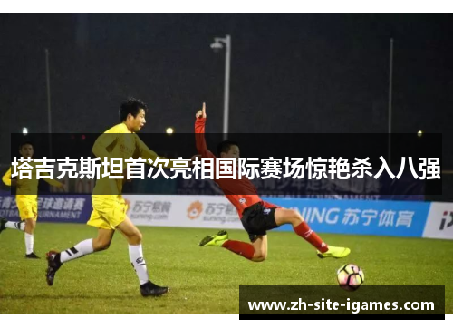 塔吉克斯坦首次亮相国际赛场惊艳杀入八强 塔吉克斯坦首次亮相国际赛场惊艳杀入八强