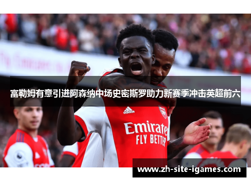 富勒姆有意引进阿森纳中场史密斯罗助力新赛季冲击英超前六 富勒姆有意引进阿森纳中场史密斯罗助力新赛季冲击英超前六
